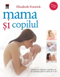 Mama si copilul. Manual de ingrijirea copilului de la conceptie pana la varsta de 3 ani (editia 2012)