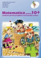 MATEMATICA PENTRU 10+ PROBLEME PENTRU PREGATIREA CONCURSURILOR SCOLARE. CLS. A IV-A