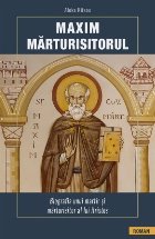Maxim Mărturisitorul : biografia unui martir şi mărturisitor al lui Hristos