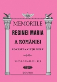 MEMORIILE REGINEI MARIA A ROMANIEI. Povestea vietii mele vol.III