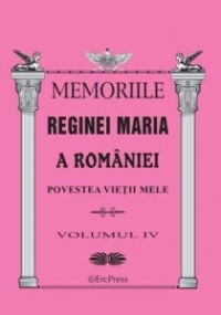 MEMORIILE REGINEI MARIA A ROMANIEI. Povestea vietii mele vol.IV