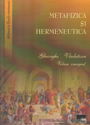 Metafizica si hermeneutica - Volum omagial Gheorghe Vladutescu
