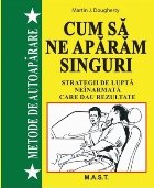 Metode de autoapărare : cum să ne apărăm singuri,strategii de luptă neînarmată care dau rezultate
