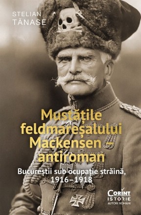 Mustăţile feldmareşalului Mackensen : antiroman,Bucureştii sub ocupaţie străină, 1916-1918