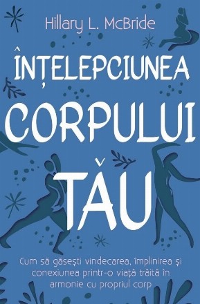 Înţelepciunea corpului tău : cum să găseşti vindecarea, împlinirea şi conexiunea printr-o viaţă trăită în acord cu corpul tău