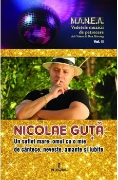 Nicolae Guta - un suflet mare: omul cu o mie de cantece, neveste, amante si iubite - Volumul II