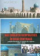Noi evolutii geopolitice in Asia Centrala - Relatiile Romaniei cu statele din regiune (1991-2015)
