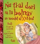 coperta Nu ti-ai dori sa fii bolnav in secolul al XVI-lea! - Boli de care sa te feresti