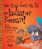 coperta Nu ti-ai dori sa fii gladiator roman! - Chestii sangeroase pe care ai prefera sa nu le stii