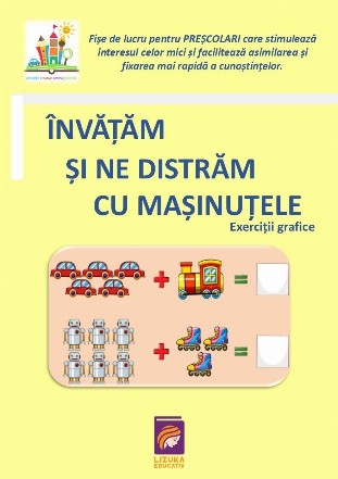 Învăţăm să ne distrăm cu maşinuţele : fişe de lucru pentru preşcolari care stimulează interesul celor mici şi facilitează asimilarea şi fixarea mai rapidă a cunoştinţelor