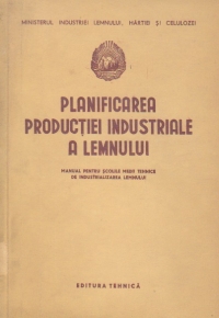 Planificarea productiei industriale a lemnului - manual pentru scolile medii tehnice de industrializarea lemnului