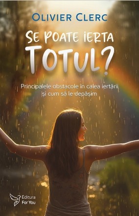 Se poate ierta totul? : principalele obstacole în calea iertării şi cum să le depăşim