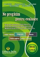 Ne pregatim pentru evaluare, clasa a VI-a - Limba si literatura romana. Geografie. Istorie. Limba engleza. Lim
