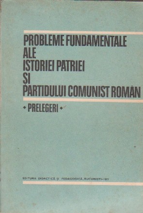 Probleme Fundamentale ale Istoriei Patriei si Partidului Comunist Roman - Prelegeri