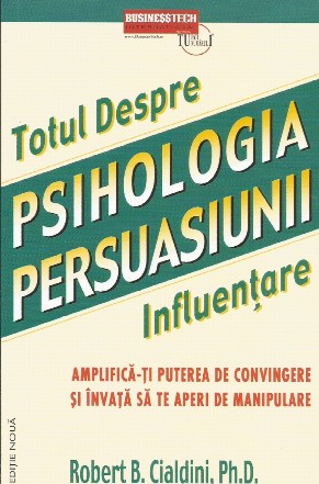 Psihologia persuasiunii - totul despre influentare. Amplifica-ti puterea de convingere si invata sa te aperi de manipulare. Editia a 3-a
