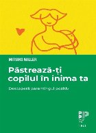 Păstrează-ţi copilul în inima ta : descoperă parentingul pozitiv