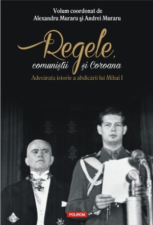 Regele, comuniştii şi Coroana. Adevărata istorie a abdicării lui Mihai I