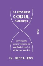 Rescrierea codului bătrâneţii : convingerile despre îmbătrânire decid cât de mult şi cât de bine vom 