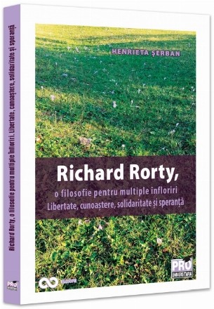 Richard Rorty, o filosofie pentru multiple înfloriri : libertate, cunoaştere, solidaritate şi speranţă