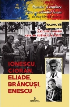 Romani si romance care au schimbat lumea (vol.8). Cei cinci romani care au stralucit la Paris. Ionescu, Cioran, Eliade, Brancusi, Enescu