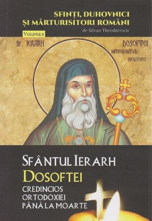 Sfinti, duhovnici si marturisitori romani. Vol.8 - Sfantul Ierarh Dosoftei credincios ortodoxiei pana la moarte