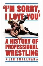 I\'m Sorry, I Love You: A History of Professional Wrestling