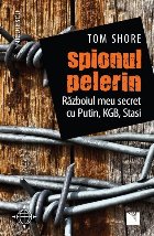 Spionul pelerin. Razboiul meu secret cu Putin, KGB, Stasi.