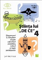 Stiinta lui DE CE 4. Raspunsuri la intrebari despre adevaruri stiintifice, mituri si fapte neobisnuite