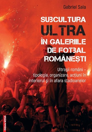 Subcultura ultra în galeriile de fotbal româneşti : ultraşii români,tipologie, organizare, acţiuni în interiorul şi în afara stadioanelor