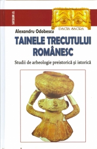 Tainele trecutului romanesc. Studii de arheologie preistorica si istorica
