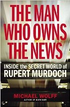 The Man Who Owns the News. Inside the Secret World of Rupert Murdoch