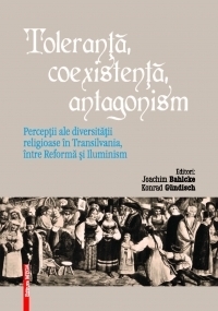 Toleranta, coexistenta, antagonism. Perceptii ale diversitatii religioase in Transilvania, intre Reforma si Iluminism