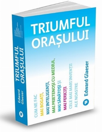 Triumful oraşului : Cum ne fac mai bogaţi, mai inteligenţi, mai prietenoşi cu mediul, mai sănătoşi şi mai fericiţi cele mai mari invenţii ale noastre