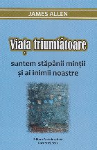 Viaţa triumfătoare : suntem stăpânii minţii şi ai inimii noastre