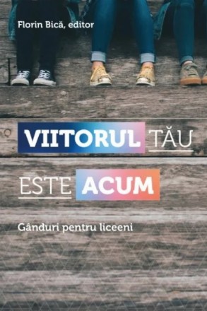 Viitorul tău este acum : gânduri pentru liceeni