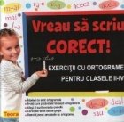 Vreau sa scriu corect! Exercitii cu ortograme pentru clasele II-IV